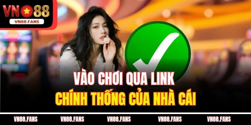 Vào chơi qua link chính thống của nhà cái